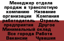 Менеджер отдела продаж в транспотную компанию › Название организации ­ Компания-работодатель › Отрасль предприятия ­ Другое › Минимальный оклад ­ 1 - Все города Работа » Вакансии   . Чувашия респ.,Алатырь г.